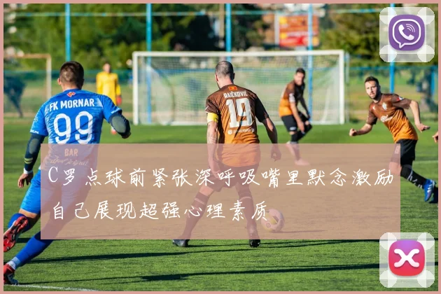C罗点球前紧张深呼吸嘴里默念激励自己展现超强心理素质