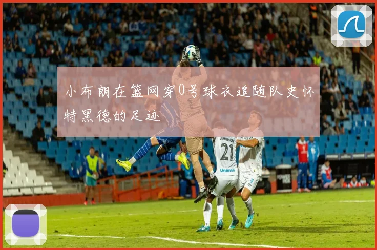 小布朗在篮网穿0号球衣追随队史怀特黑德的足迹