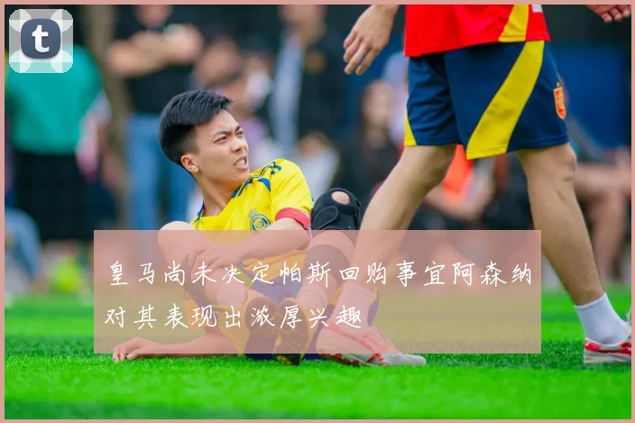 皇马尚未决定帕斯回购事宜阿森纳对其表现出浓厚兴趣