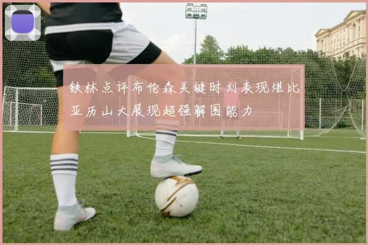 铁林点评布伦森关键时刻表现堪比亚历山大展现超强解围能力
