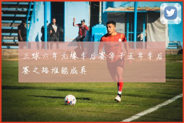 三球六年无缘季后赛华子五年季后赛之路谁能成真