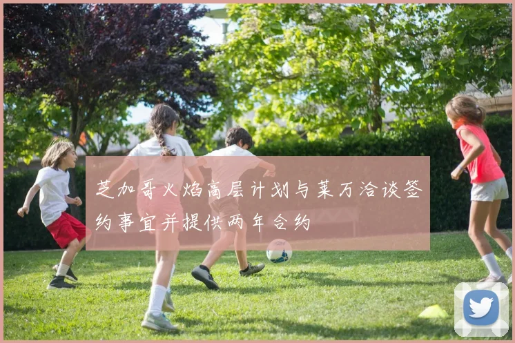 芝加哥火焰高层计划与莱万洽谈签约事宜并提供两年合约