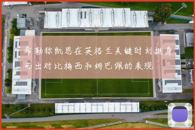 希勒称凯恩在英格兰关键时刻挺身而出对比梅西和姆巴佩的表现