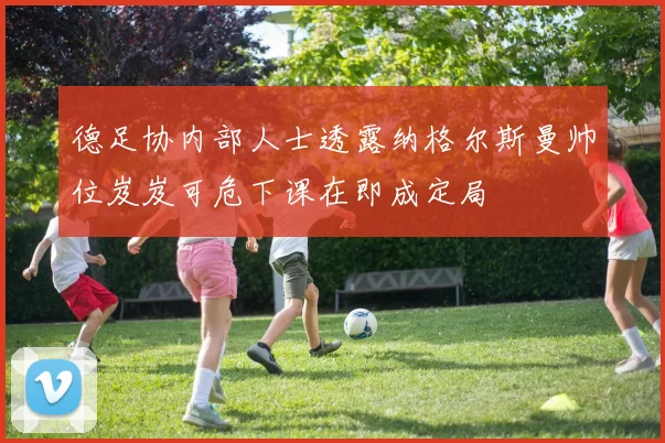 德足协内部人士透露纳格尔斯曼帅位岌岌可危下课在即成定局