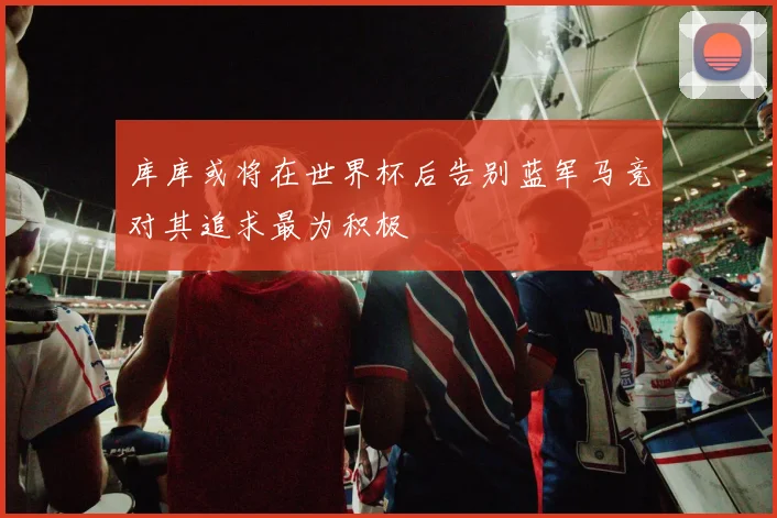 库库或将在世界杯后告别蓝军马竞对其追求最为积极