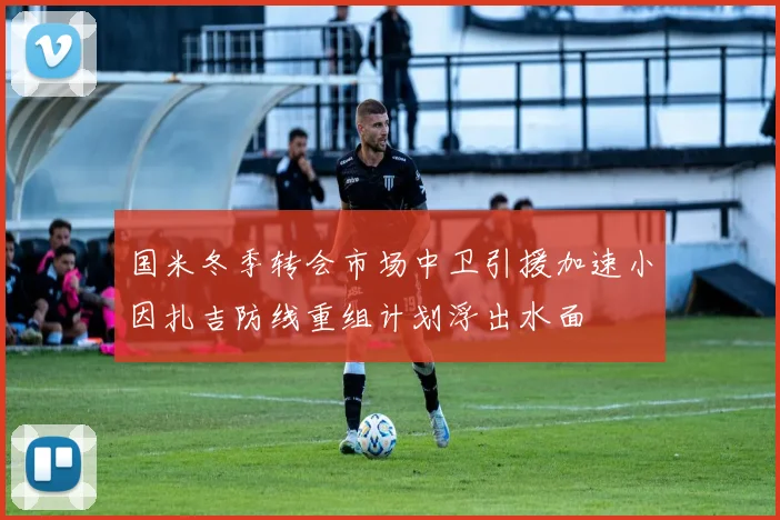 国米冬季转会市场中卫引援加速小因扎吉防线重组计划浮出水面