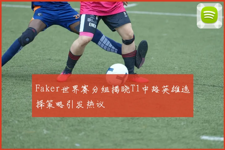 Faker世界赛分组揭晓T1中路英雄选择策略引发热议