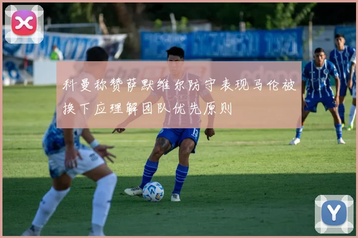 科曼称赞萨默维尔防守表现马伦被换下应理解团队优先原则
